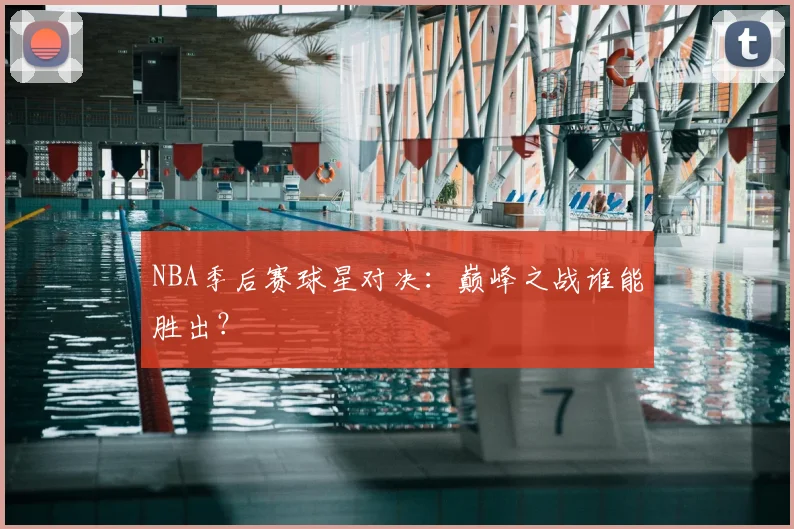 NBA季后赛球星对决：巅峰之战谁能胜出？