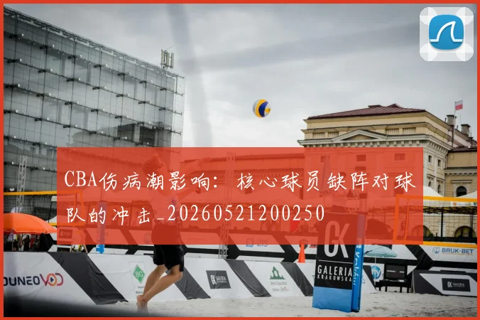 CBA伤病潮影响：核心球员缺阵对球队的冲击_20260521200250