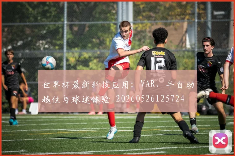 世界杯最新科技应用：VAR、半自动越位与球迷体验_20260526125724
