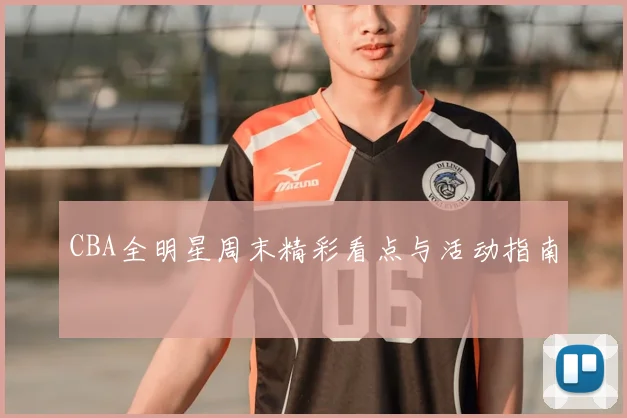 CBA全明星周末精彩看点与活动指南