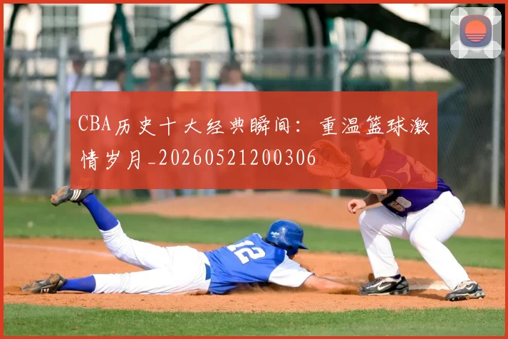 CBA历史十大经典瞬间:重温篮球激情岁月_20260521200306