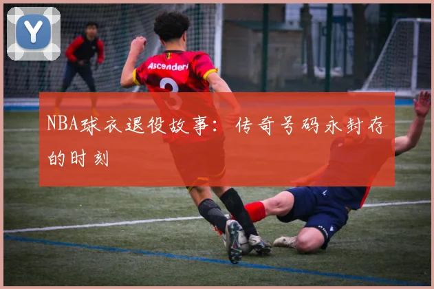 NBA球衣退役故事：传奇号码永封存的时刻