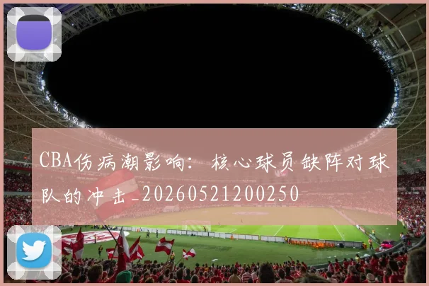 CBA伤病潮影响：核心球员缺阵对球队的冲击_20260521200250