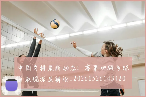中国男排最新动态:赛事回顾与球员表现深度解读_20260526143420