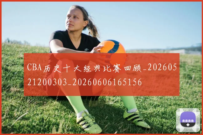 CBA历史十大经典比赛回顾_20260521200303_20260606165156