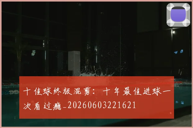 十佳球终极混剪:十年最佳进球一次看过瘾_20260603221621