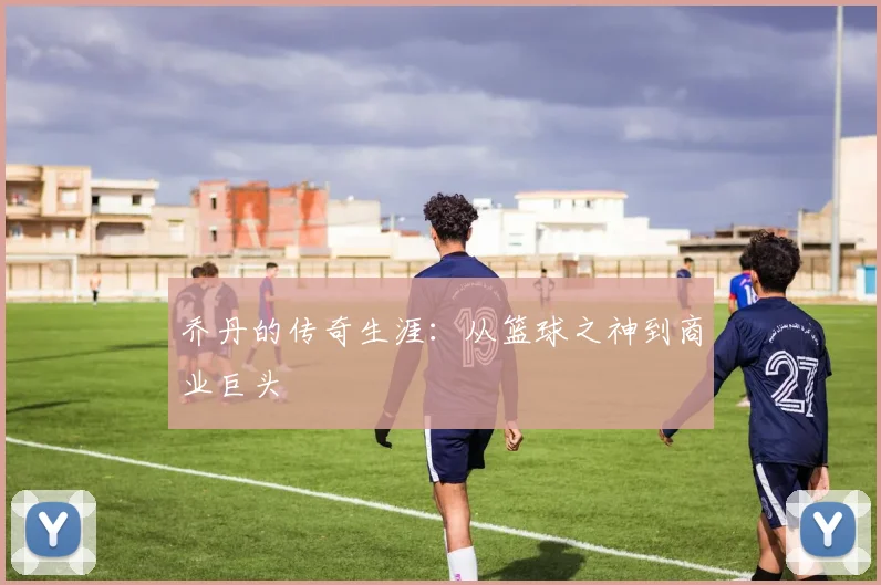 乔丹的传奇生涯：从篮球之神到商业巨头