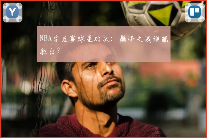 NBA季后赛球星对决：巅峰之战谁能胜出？