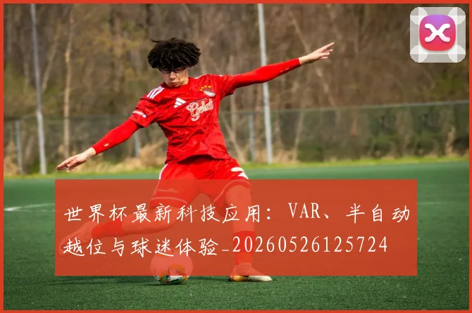世界杯最新科技应用：VAR、半自动越位与球迷体验_20260526125724