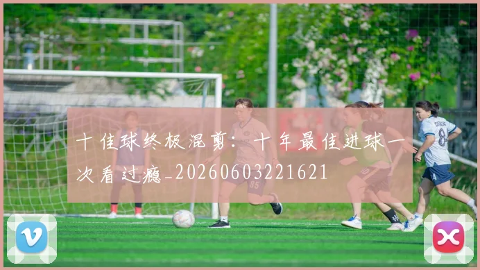 十佳球终极混剪:十年最佳进球一次看过瘾_20260603221621
