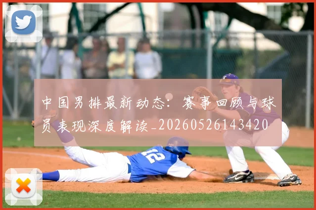 中国男排最新动态:赛事回顾与球员表现深度解读_20260526143420